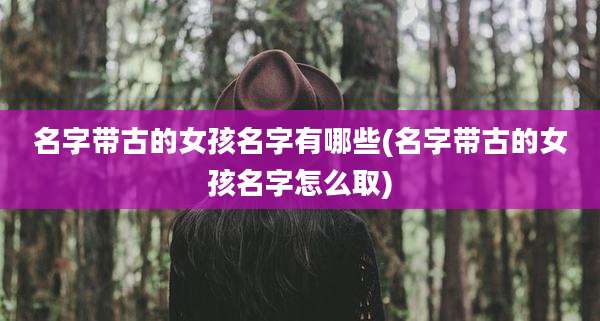 名字带古的女孩名字有哪些(名字带古的女孩名字怎么取)