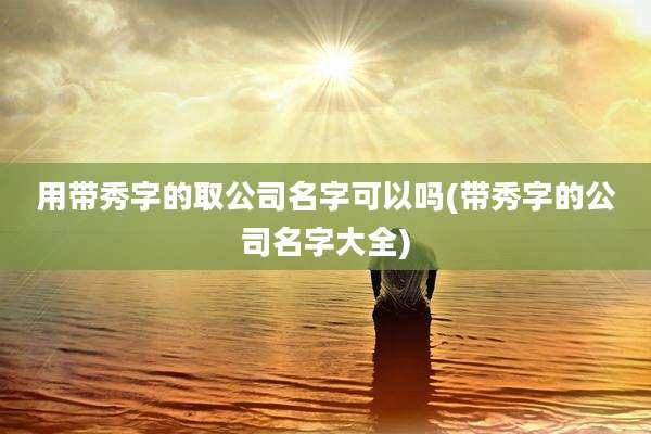 用带秀字的取公司名字可以吗(带秀字的公司名字大全)