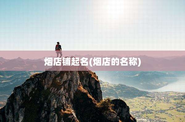 烟店铺起名(烟店的名称)