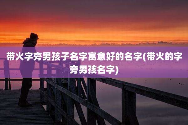 带火字旁男孩子名字寓意好的名字(带火的字旁男孩名字)