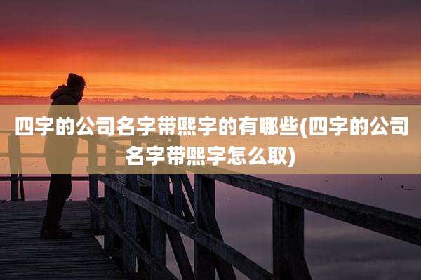 四字的公司名字带熙字的有哪些(四字的公司名字带熙字怎么取)