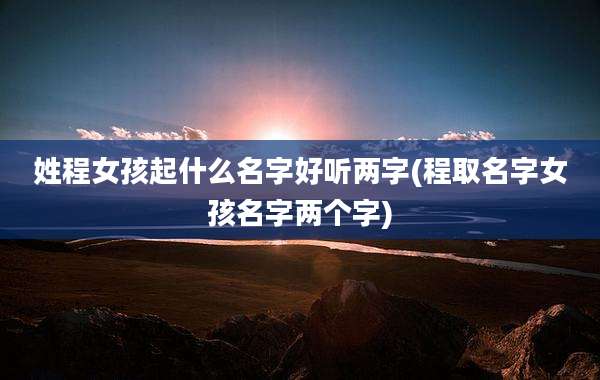 姓程女孩起什么名字好听两字(程取名字女孩名字两个字)