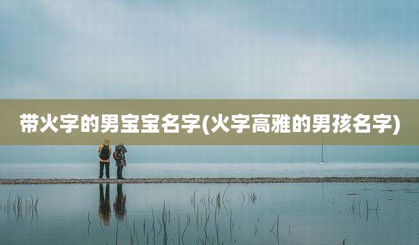 带火字的男宝宝名字(火字高雅的男孩名字)