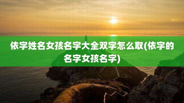 依字姓名女孩名字大全双字怎么取(依字的名字女孩名字)