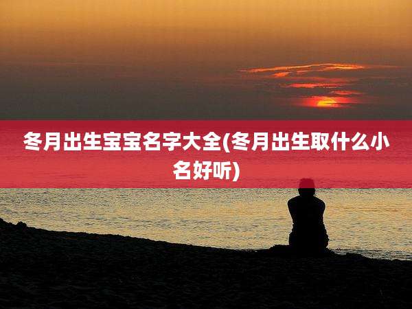 冬月出生宝宝名字大全(冬月出生取什么小名好听)