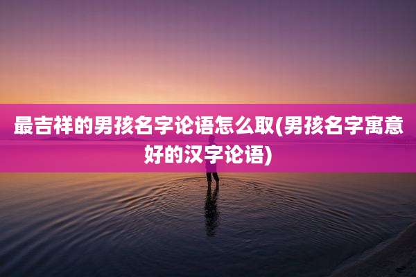 最吉祥的男孩名字论语怎么取(男孩名字寓意好的汉字论语)