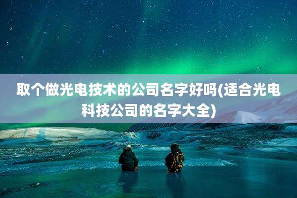 取个做光电技术的公司名字好吗(适合光电科技公司的名字大全)