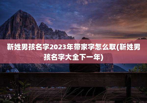 靳姓男孩名字2023年带家字怎么取(靳姓男孩名字大全下一年)