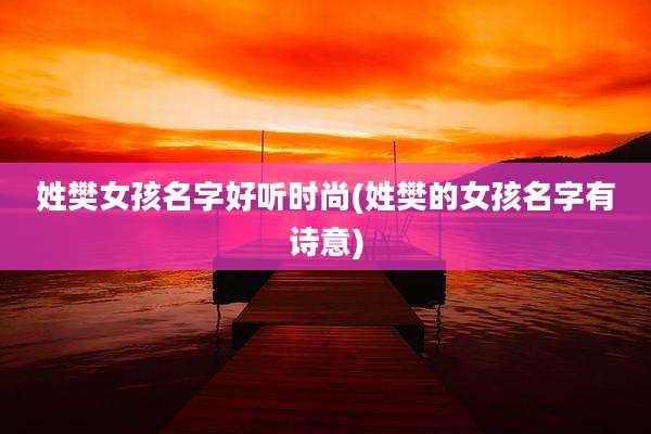 姓樊女孩名字好听时尚(姓樊的女孩名字有诗意)