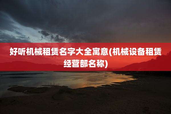 好听机械租赁名字大全寓意(机械设备租赁经营部名称)