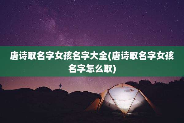 唐诗取名字女孩名字大全(唐诗取名字女孩名字怎么取)
