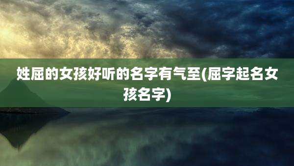 姓屈的女孩好听的名字有气至(屈字起名女孩名字)