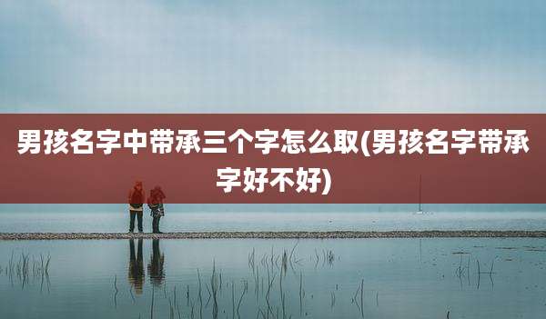 男孩名字中带承三个字怎么取(男孩名字带承字好不好)