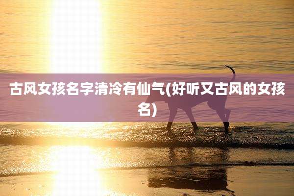 古风女孩名字清冷有仙气(好听又古风的女孩名)