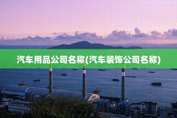 汽车用品公司名称(汽车装饰公司名称)