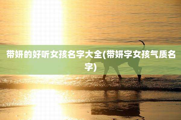 带妍的好听女孩名字大全(带妍字女孩气质名字)