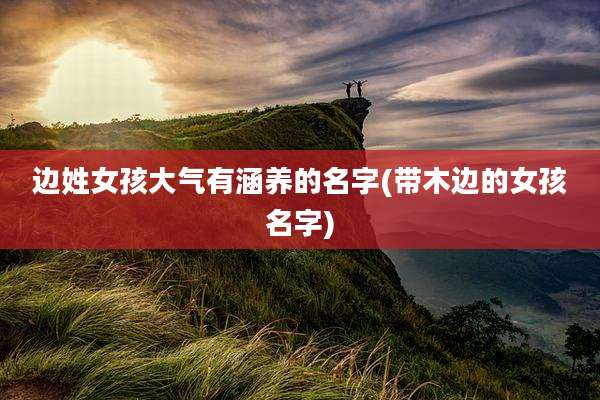 边姓女孩大气有涵养的名字(带木边的女孩名字)