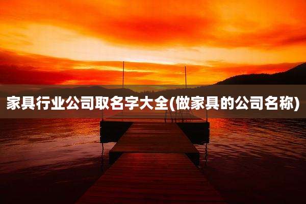 家具行业公司取名字大全(做家具的公司名称)