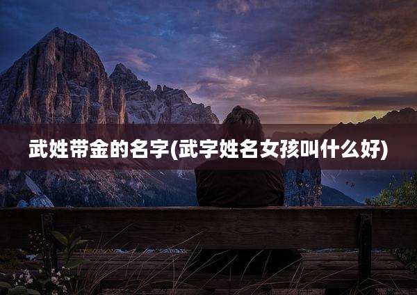 武姓带金的名字(武字姓名女孩叫什么好)