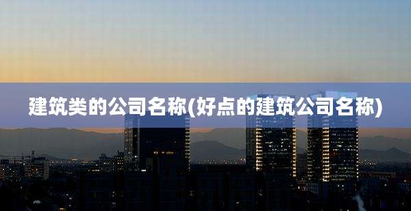 建筑类的公司名称(好点的建筑公司名称)
