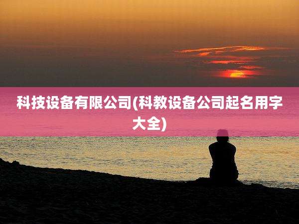科技设备有限公司(科教设备公司起名用字大全)