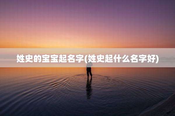 姓史的宝宝起名字(姓史起什么名字好)