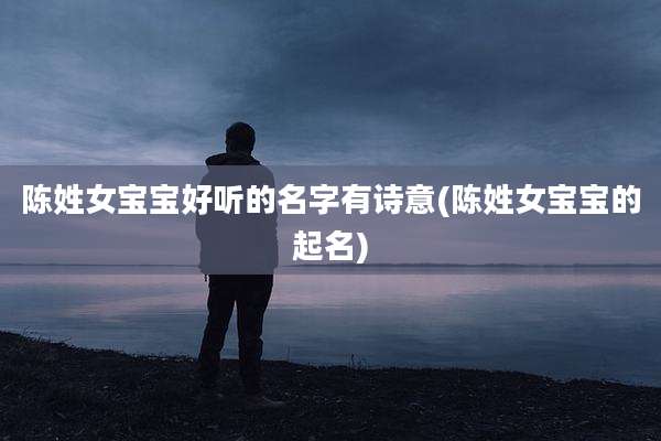 陈姓女宝宝好听的名字有诗意(陈姓女宝宝的起名)