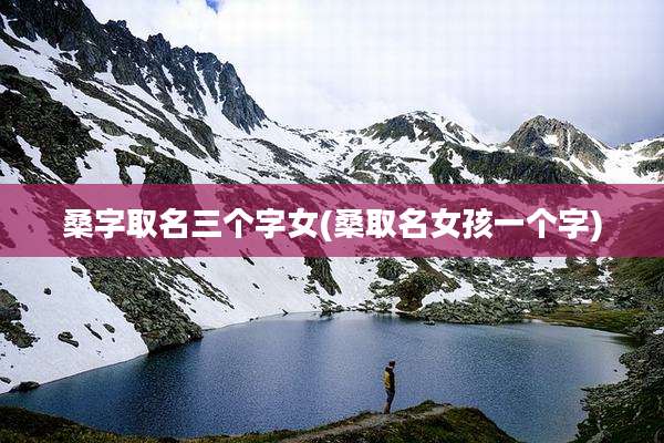 桑字取名三个字女(桑取名女孩一个字)