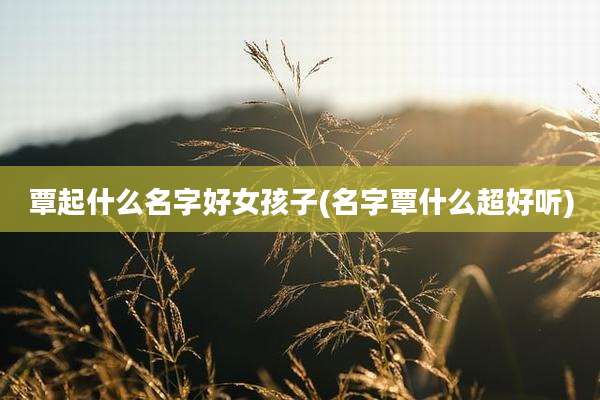 覃起什么名字好女孩子(名字覃什么超好听)