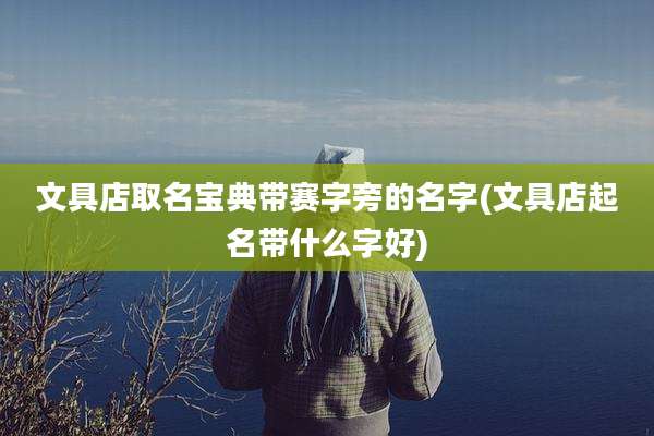 文具店取名宝典带赛字旁的名字(文具店起名带什么字好)