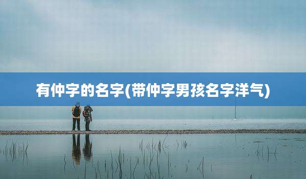 有仲字的名字(带仲字男孩名字洋气)
