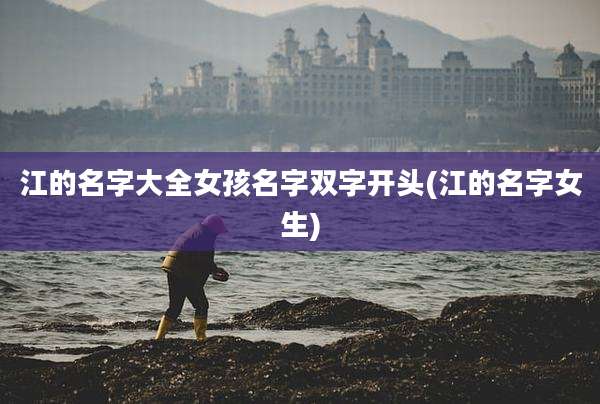 江的名字大全女孩名字双字开头(江的名字女生)