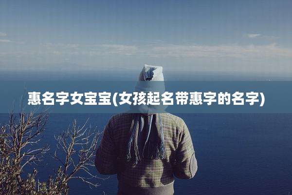惠名字女宝宝(女孩起名带惠字的名字)