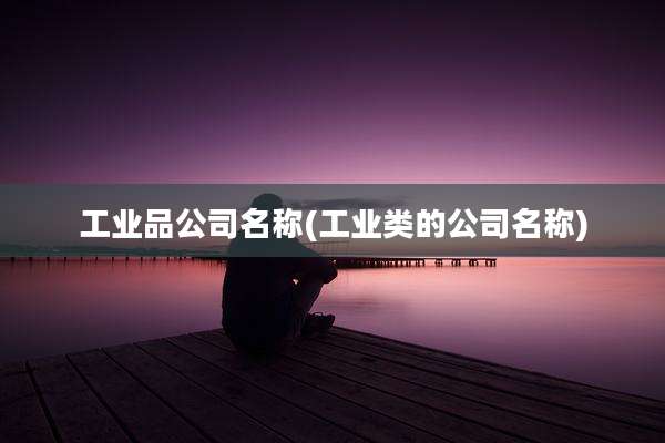 工业品公司名称(工业类的公司名称)