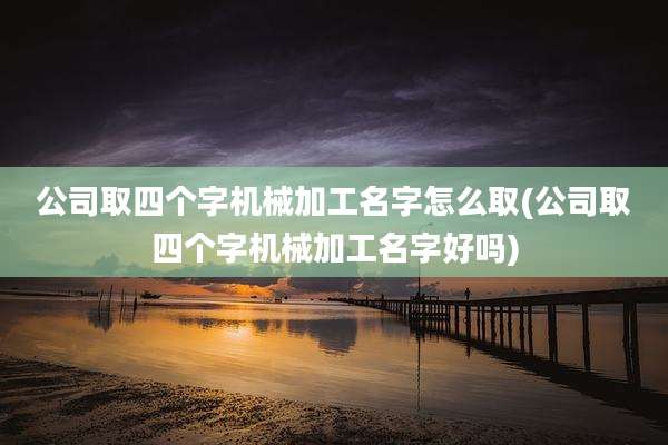 公司取四个字机械加工名字怎么取(公司取四个字机械加工名字好吗)