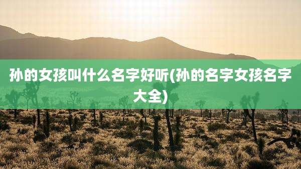 孙的女孩叫什么名字好听(孙的名字女孩名字大全)