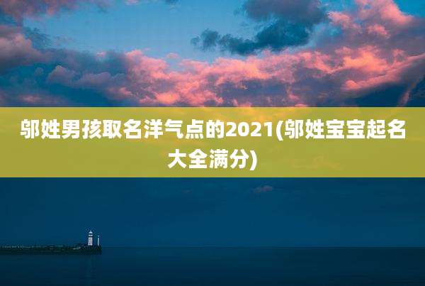 邬姓男孩取名洋气点的2021(邬姓宝宝起名大全满分)