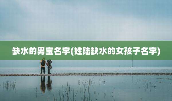 缺水的男宝名字(姓陆缺水的女孩子名字)