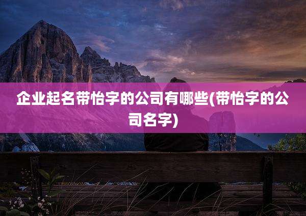企业起名带怡字的公司有哪些(带怡字的公司名字)