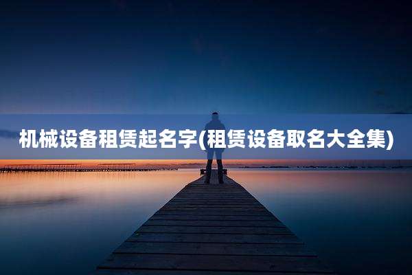 机械设备租赁起名字(租赁设备取名大全集)
