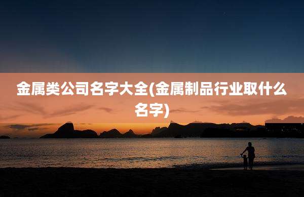 金属类公司名字大全(金属制品行业取什么名字)