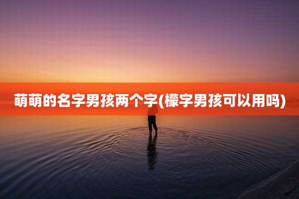 萌萌的名字男孩两个字(檬字男孩可以用吗)