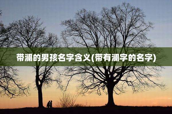 带澜的男孩名字含义(带有澜字的名字)
