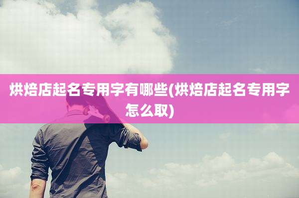 烘焙店起名专用字有哪些(烘焙店起名专用字怎么取)