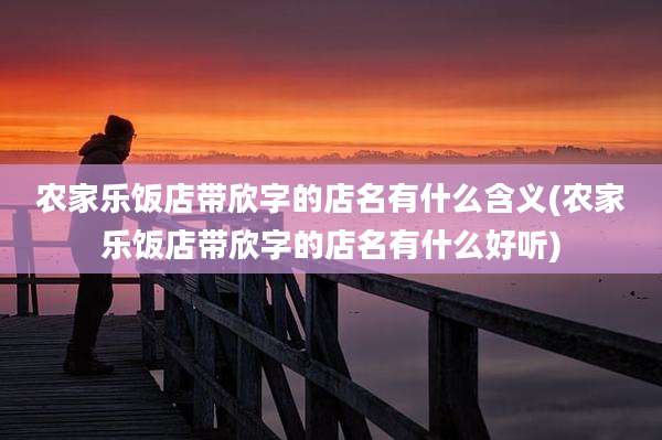 农家乐饭店带欣字的店名有什么含义(农家乐饭店带欣字的店名有什么好听)