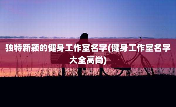 独特新颖的健身工作室名字(健身工作室名字大全高尚)