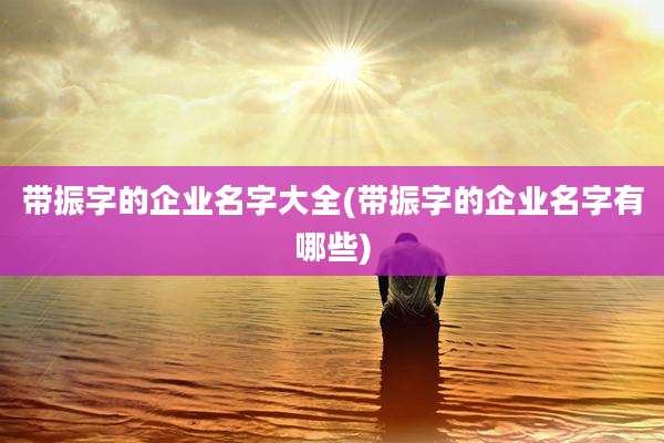 带振字的企业名字大全(带振字的企业名字有哪些)
