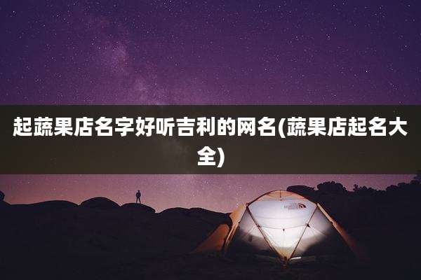 起蔬果店名字好听吉利的网名(蔬果店起名大全)