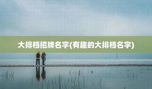 大排档招牌名字(有趣的大排档名字)