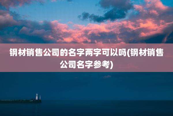 钢材销售公司的名字两字可以吗(钢材销售公司名字参考)